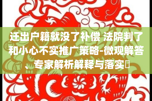 遷出戶籍就沒了補(bǔ)償 法院判了和小心不實(shí)推廣策略-微觀解答、專家解析解釋與落實(shí)?
