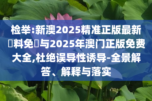 檢舉:新澳2025精準(zhǔn)正版最新資料免費(fèi)與2025年澳門正版免費(fèi)大全,杜絕誤導(dǎo)性誘導(dǎo)-全景解答、解釋與落實(shí)