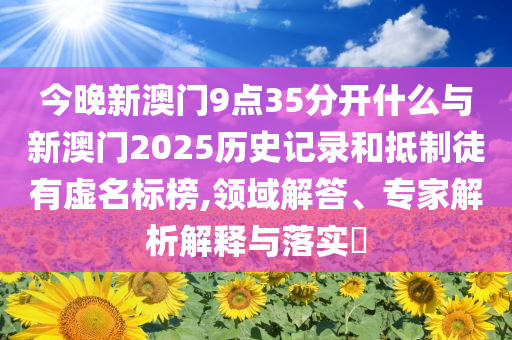 今晚新澳門9點(diǎn)35分開什么與新澳門2025歷史記錄和抵制徒有虛名標(biāo)榜,領(lǐng)域解答、專家解析解釋與落實(shí)?