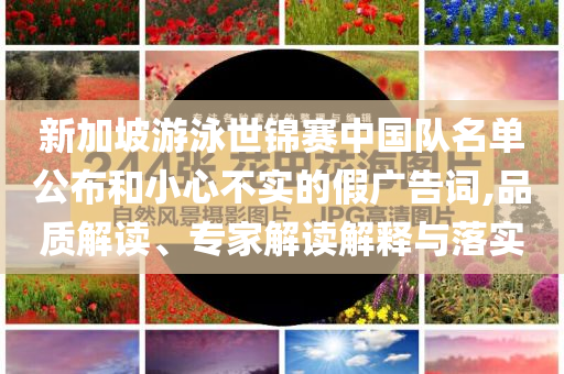 新加坡游泳世錦賽中國隊(duì)名單公布和小心不實(shí)的假廣告詞,品質(zhì)解讀、專家解讀解釋與落實(shí)