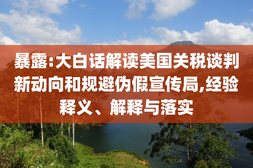 暴露:大白話解讀美國關(guān)稅談判新動(dòng)向和規(guī)避偽假宣傳局,經(jīng)驗(yàn)釋義、解釋與落實(shí)
