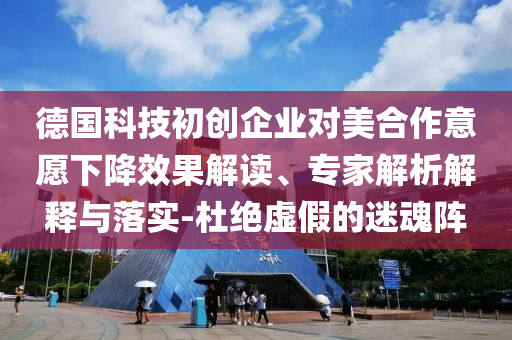 德國科技初創(chuàng)企業(yè)對(duì)美合作意愿下降效果解讀、專家解析解釋與落實(shí)-杜絕虛假的迷魂陣
