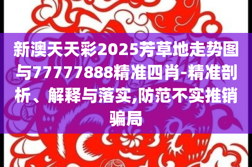 新澳天天彩2025芳草地走勢圖與77777888精準(zhǔn)四肖-精準(zhǔn)剖析、解釋與落實(shí),防范不實(shí)推銷騙局