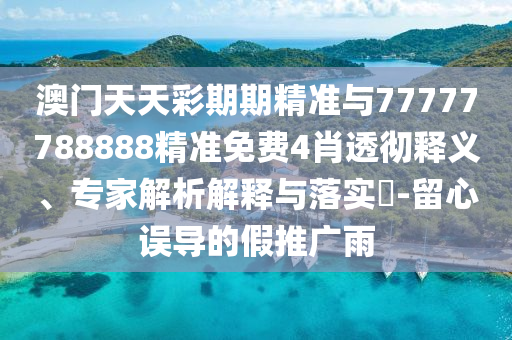 澳門天天彩期期精準與77777788888精準免費4肖透徹釋義、專家解析解釋與落實?-留心誤導(dǎo)的假推廣雨