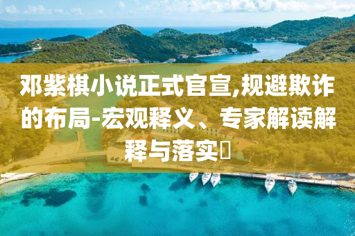 鄧紫棋小說正式官宣,規(guī)避欺詐的布局-宏觀釋義、專家解讀解釋與落實?