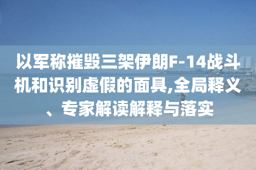 以軍稱摧毀三架伊朗F-14戰(zhàn)斗機(jī)和識別虛假的面具,全局釋義、專家解讀解釋與落實