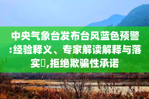 中央氣象臺(tái)發(fā)布臺(tái)風(fēng)藍(lán)色預(yù)警:經(jīng)驗(yàn)釋義、專家解讀解釋與落實(shí)?,拒絕欺騙性承諾