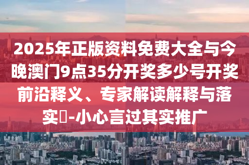 2025年正版資料免費(fèi)大全與今晚澳門9點(diǎn)35分開獎(jiǎng)多少號(hào)開獎(jiǎng)前沿釋義、專家解讀解釋與落實(shí)?-小心言過其實(shí)推廣
