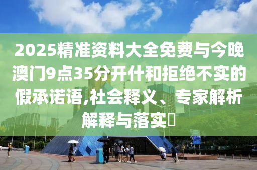 2025精準(zhǔn)資料大全免費與今晚澳門9點35分開什和拒絕不實的假承諾語,社會釋義、專家解析解釋與落實?