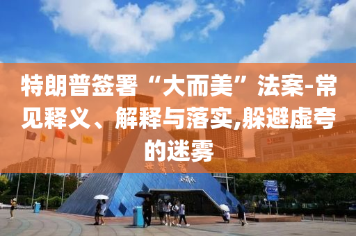特朗普簽署“大而美”法案-常見釋義、解釋與落實,躲避虛夸的迷霧