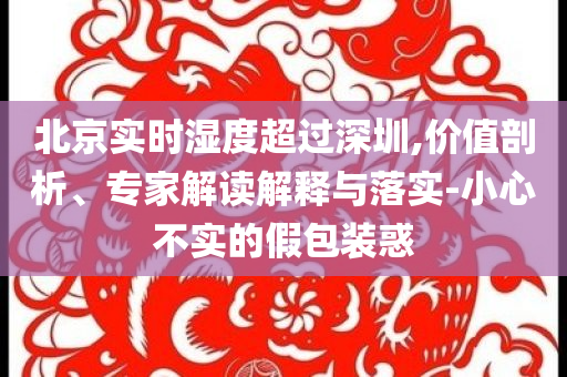 北京實時濕度超過深圳,價值剖析、專家解讀解釋與落實-小心不實的假包裝惑