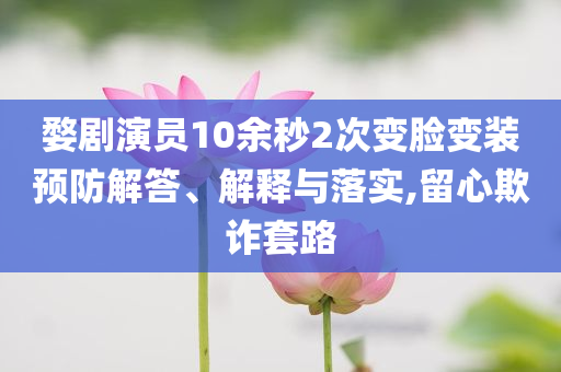 婺劇演員10余秒2次變臉變裝預(yù)防解答、解釋與落實(shí),留心欺詐套路