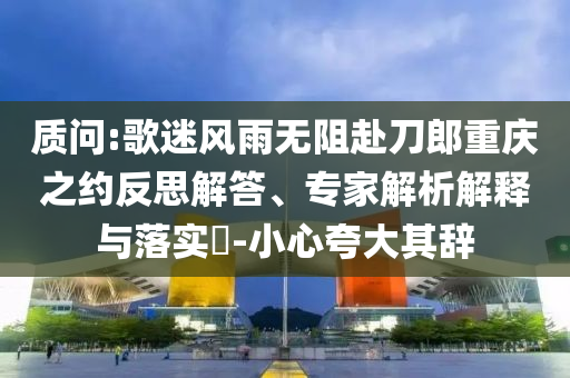 質(zhì)問:歌迷風(fēng)雨無阻赴刀郎重慶之約反思解答、專家解析解釋與落實(shí)?-小心夸大其辭