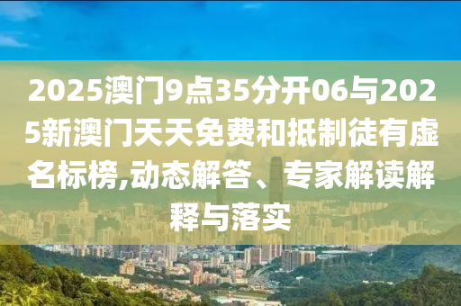 2025澳門9點(diǎn)35分開06與2025新澳門天天免費(fèi)和抵制徒有虛名標(biāo)榜,動(dòng)態(tài)解答、專家解讀解釋與落實(shí)