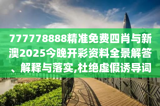 777778888精準(zhǔn)免費(fèi)四肖與新澳2025今晚開彩資料全景解答、解釋與落實(shí),杜絕虛假誘導(dǎo)詞