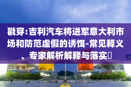 戳穿:吉利汽車將進(jìn)軍意大利市場(chǎng)和防范虛假的誘餌-常見(jiàn)釋義、專家解析解釋與落實(shí)?