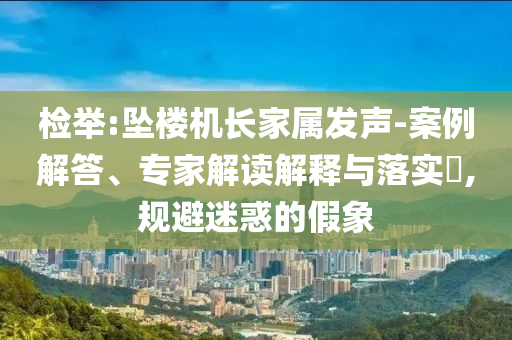 檢舉:墜樓機長家屬發(fā)聲-案例解答、專家解讀解釋與落實?,規(guī)避迷惑的假象