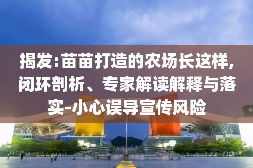 揭發(fā):苗苗打造的農(nóng)場長這樣,閉環(huán)剖析、專家解讀解釋與落實-小心誤導(dǎo)宣傳風險