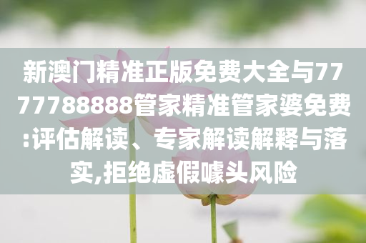 新澳門精準(zhǔn)正版免費(fèi)大全與7777788888管家精準(zhǔn)管家婆免費(fèi):評(píng)估解讀、專家解讀解釋與落實(shí),拒絕虛假噱頭風(fēng)險(xiǎn)