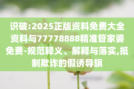 識(shí)破:2025正版資料免費(fèi)大全資料與77778888精準(zhǔn)管家婆免費(fèi)-規(guī)范釋義、解釋與落實(shí),抵制欺詐的假誘導(dǎo)旗