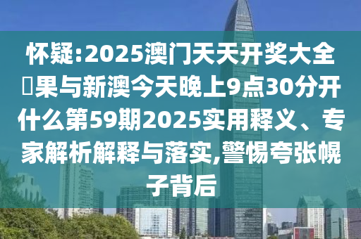 懷疑:2025澳門天天開獎大全結果與新澳今天晚上9點30分開什么第59期2025實用釋義、專家解析解釋與落實,警惕夸張幌子背后