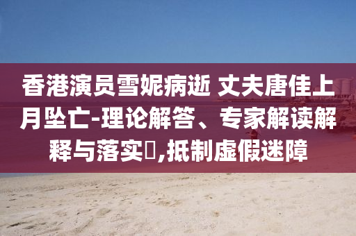 香港演員雪妮病逝 丈夫唐佳上月墜亡-理論解答、專家解讀解釋與落實?,抵制虛假迷障