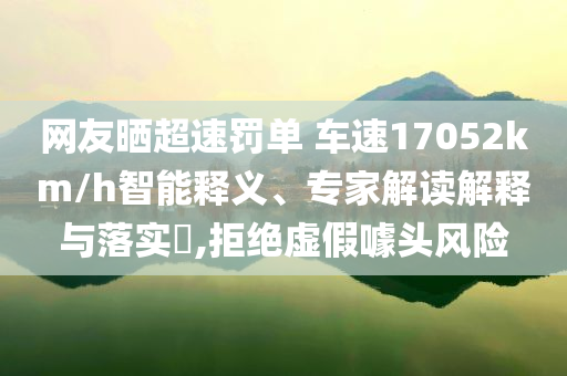 網(wǎng)友曬超速罰單 車速17052km/h智能釋義、專家解讀解釋與落實(shí)?,拒絕虛假噱頭風(fēng)險(xiǎn)