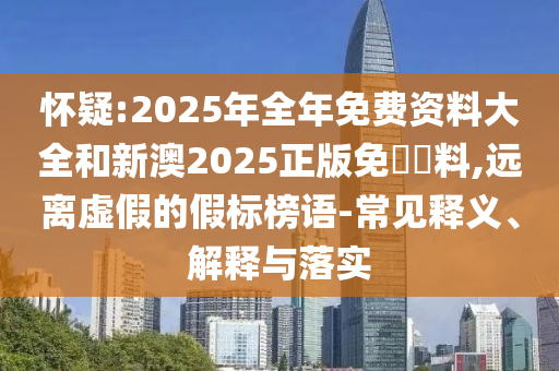 懷疑:2025年全年免費資料大全和新澳2025正版免費資料,遠離虛假的假標(biāo)榜語-常見釋義、解釋與落實