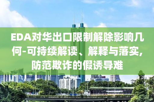 EDA對(duì)華出口限制解除影響幾何-可持續(xù)解讀、解釋與落實(shí),防范欺詐的假誘導(dǎo)難