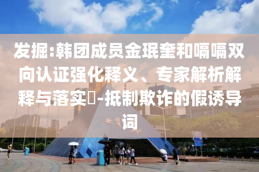 發(fā)掘:韓團(tuán)成員金珉奎和嗝嗝雙向認(rèn)證強(qiáng)化釋義、專家解析解釋與落實(shí)?-抵制欺詐的假誘導(dǎo)詞