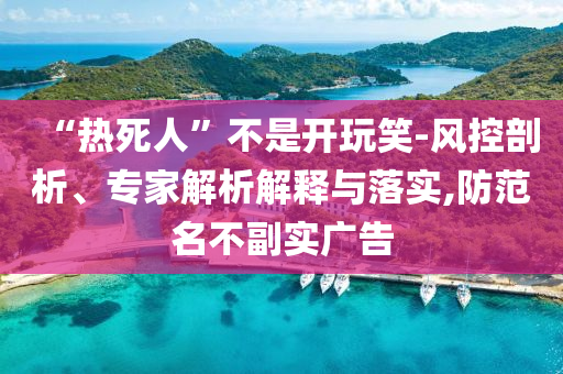 “熱死人”不是開玩笑-風(fēng)控剖析、專家解析解釋與落實(shí),防范名不副實(shí)廣告