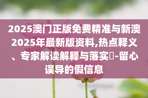 2025澳門正版免費(fèi)精準(zhǔn)與新澳2025年最新版資料,熱點(diǎn)釋義、專家解讀解釋與落實(shí)?-留心誤導(dǎo)的假信息