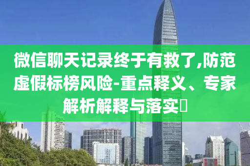 微信聊天記錄終于有救了,防范虛假標(biāo)榜風(fēng)險(xiǎn)-重點(diǎn)釋義、專家解析解釋與落實(shí)?