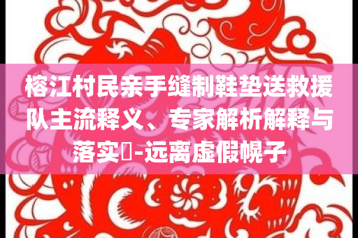 榕江村民親手縫制鞋墊送救援隊(duì)主流釋義、專家解析解釋與落實(shí)?-遠(yuǎn)離虛假幌子