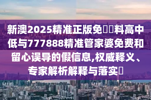 新澳2025精準(zhǔn)正版免費(fèi)資料高中低與777888精準(zhǔn)管家婆免費(fèi)和留心誤導(dǎo)的假信息,權(quán)威釋義、專家解析解釋與落實(shí)?