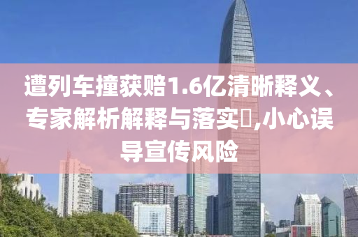 遭列車撞獲賠1.6億清晰釋義、專家解析解釋與落實(shí)?,小心誤導(dǎo)宣傳風(fēng)險(xiǎn)