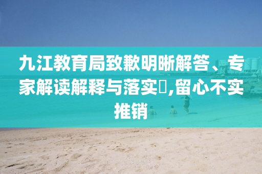 九江教育局致歉明晰解答、專家解讀解釋與落實(shí)?,留心不實(shí)推銷