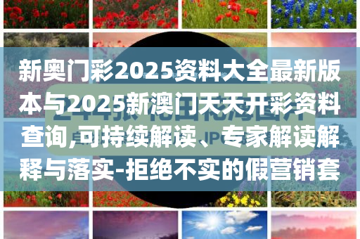 新奧門彩2025資料大全最新版本與2025新澳門天天開彩資料查詢,可持續(xù)解讀、專家解讀解釋與落實-拒絕不實的假營銷套