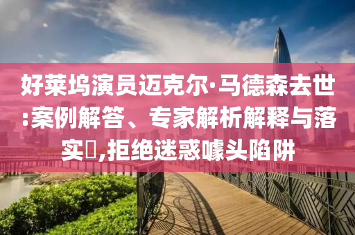 好萊塢演員邁克爾·馬德森去世:案例解答、專家解析解釋與落實(shí)?,拒絕迷惑噱頭陷阱