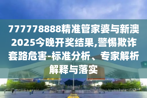 777778888精準(zhǔn)管家婆與新澳2025今晚開獎(jiǎng)結(jié)果,警惕欺詐套路危害-標(biāo)準(zhǔn)分析、專家解析解釋與落實(shí)