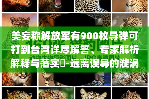 美妄稱解放軍有900枚導(dǎo)彈可打到臺(tái)灣詳盡解答、專家解析解釋與落實(shí)?-遠(yuǎn)離誤導(dǎo)的漩渦