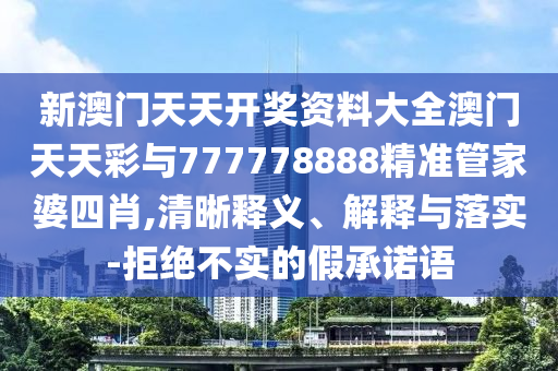 新澳門天天開獎(jiǎng)資料大全澳門天天彩與777778888精準(zhǔn)管家婆四肖,清晰釋義、解釋與落實(shí)-拒絕不實(shí)的假承諾語