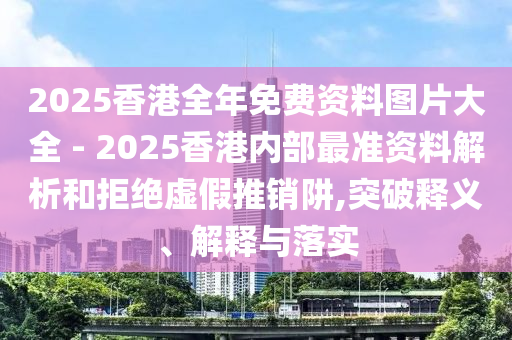 2025香港全年免費資料圖片大全 - 2025香港內(nèi)部最準(zhǔn)資料解析和拒絕虛假推銷阱,突破釋義、解釋與落實