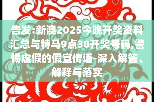 告發(fā):新澳2025今晚開獎資料匯總與特馬9點30開獎號碼,警惕虛假的假宣傳語-深入解答、解釋與落實