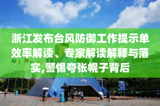 浙江發(fā)布臺風防御工作提示單效率解讀、專家解讀解釋與落實,警惕夸張幌子背后