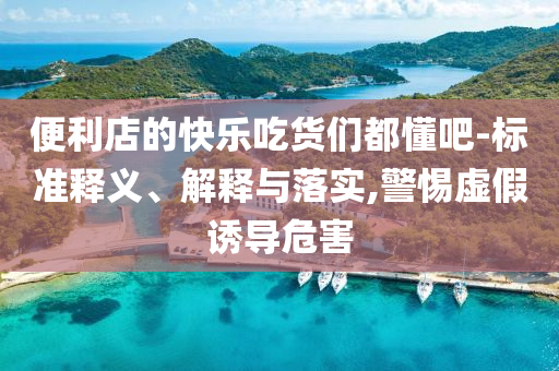 便利店的快樂吃貨們都懂吧-標(biāo)準釋義、解釋與落實,警惕虛假誘導(dǎo)危害