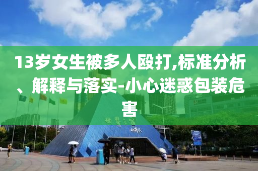 13歲女生被多人毆打,標(biāo)準(zhǔn)分析、解釋與落實(shí)-小心迷惑包裝危害
