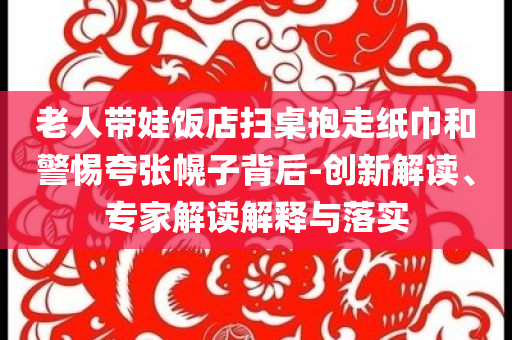 老人帶娃飯店掃桌抱走紙巾和警惕夸張幌子背后-創(chuàng)新解讀、專家解讀解釋與落實(shí)
