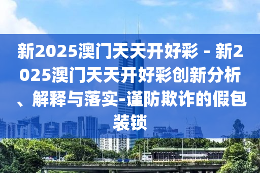 新2025澳門天天開好彩 - 新2025澳門天天開好彩創(chuàng)新分析、解釋與落實-謹(jǐn)防欺詐的假包裝鎖