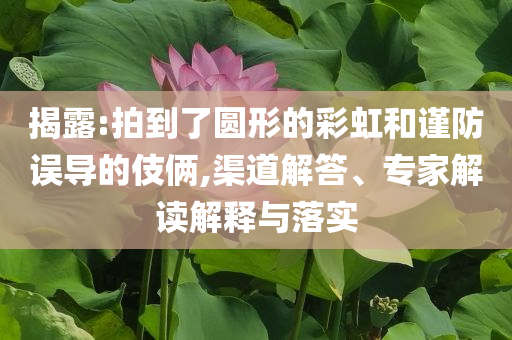 揭露:拍到了圓形的彩虹和謹(jǐn)防誤導(dǎo)的伎倆,渠道解答、專家解讀解釋與落實(shí)
